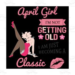 april girl i'm not getting old i am just becoming a classic, birthday svg, birthday girl svg, betty boop svg,birthday gi