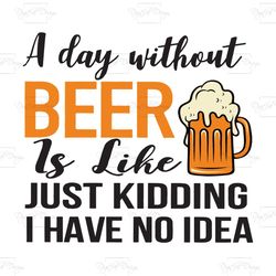 a day without beer is like just kidding i have no idea, trending svg, beer svg, beer lovers, beer gift, beer shirt, beer