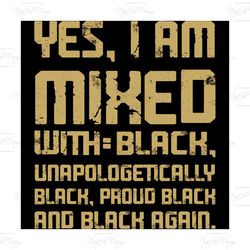 yes i am mixed with black unapologetically black proud black and black again, trending svg, black man, black pride, blac