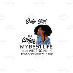 july girl im living my best life i aint goin back and forth with you, birthday svg, birthday girl svg, black girl gift,