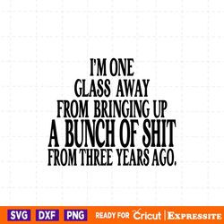 i'm one glass away from bringing up a bunch of shit from three years ago svg, wine glass svg, beer svg, wine svg, alcoho