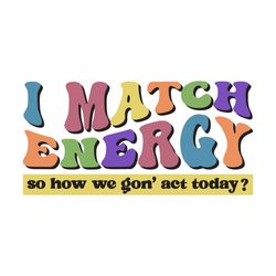 i match energy so how we gon' act today