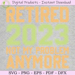 retired 2023 not my problem anymore svg