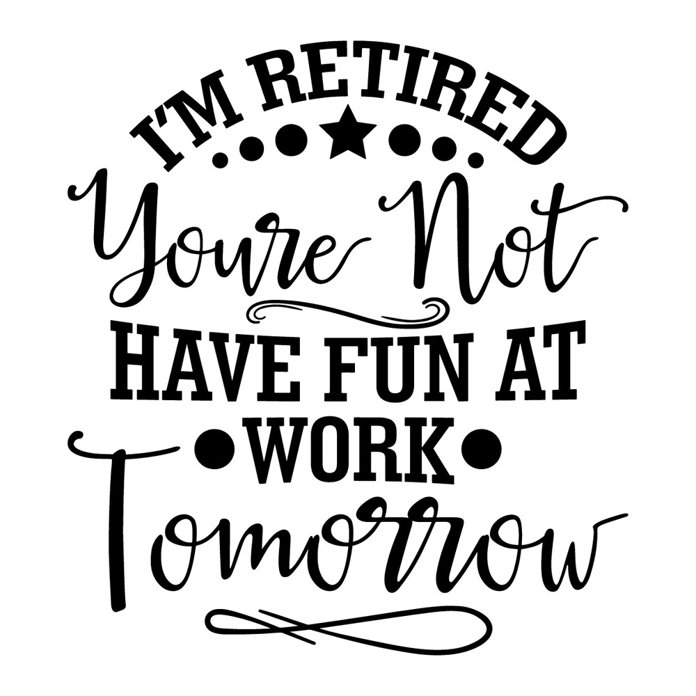 I'm-Retired-You're-Not-Have-Fun-At-Work-Tomorrow-svg-2251287.png
