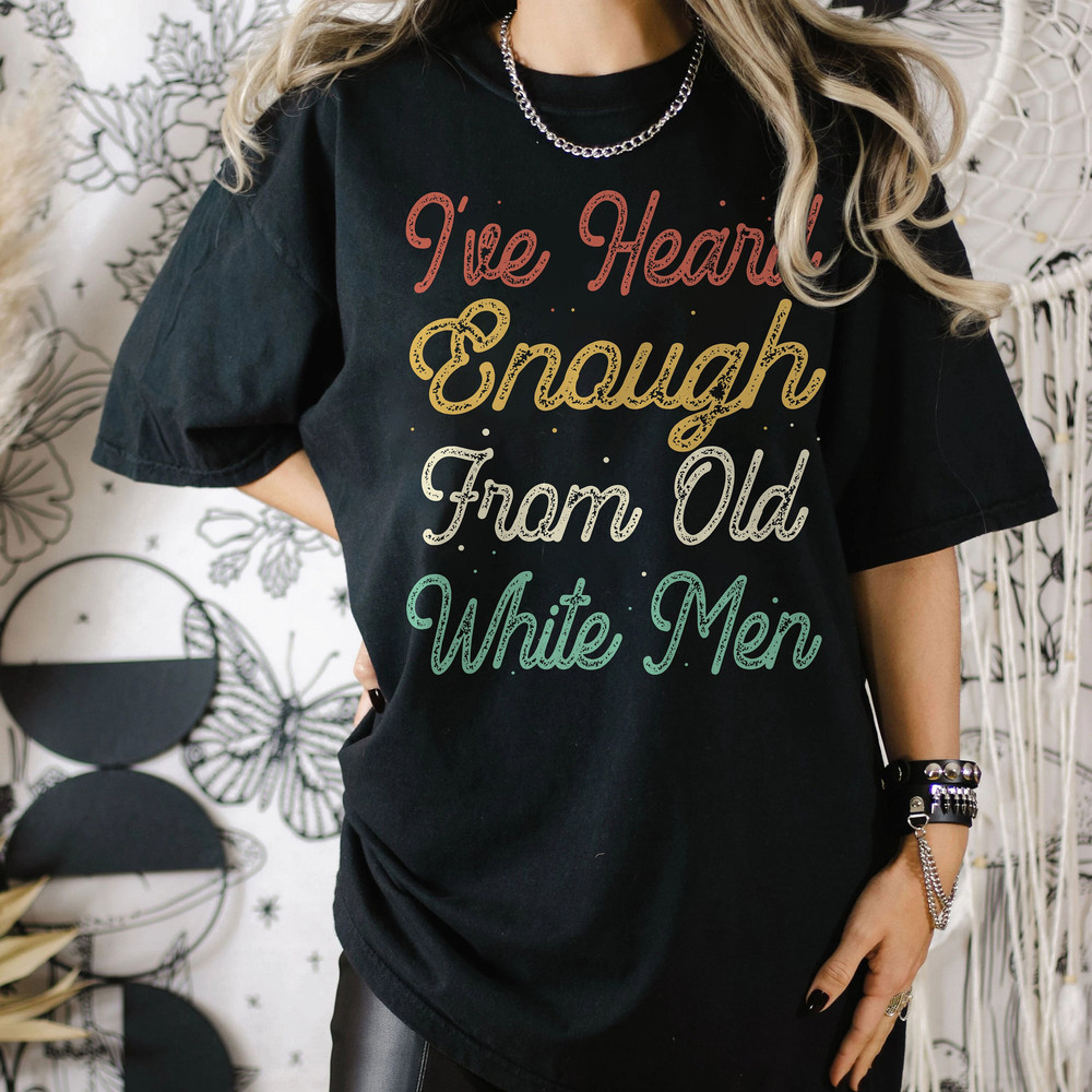 I Have Heard Enough from Old Men Shirt, Mediocre, Voting shirt, Vote Them Out Shirt, Feminist Sweatshirt, Funny Feminist Shirt.jpg