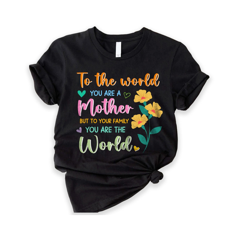 To the World You Are a Mother Shirt, To Your Family You Are the World Shirt, Best Mothers Day Gift, Mom Shirt, Gift for Mother's Shirt.jpg