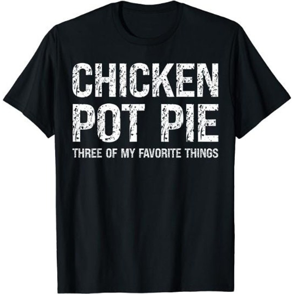 Chicken Pot Pie Three Of My Favorite Things shirt.jpg