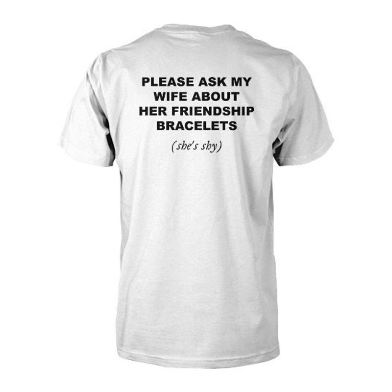 Please ask my wife about her friendship bracelets (she's shy) BACK side shirt.jpg