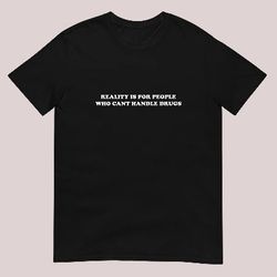 Reality is for people who cant handle drugs shirt, 221