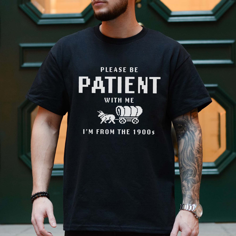 Please Be Patient with Me I'm from the 1900s Shirt, Funny Graphic Shirt, 1900s Graphic Tee, Fathers Day Gag Gift Meme Shirt Oregon Trail Tee.jpg