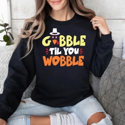 Gobble Til You Wobble Sweatshirt, Thanksgiving , Gobble Sweater,Happy New year shirt, Valentine shirt, T-shirt