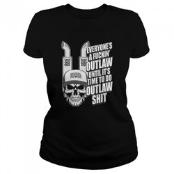 Everyones A Fuckin Outlaw Until Its Time To Do Outlaw Shit Shirt
