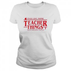 stranger things teach love inspire teacher things its fine everything is fine shirt