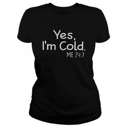 yes im cold me 24 7 shirt