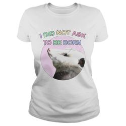 Opossum I Did Not Ask To Be Born shirt