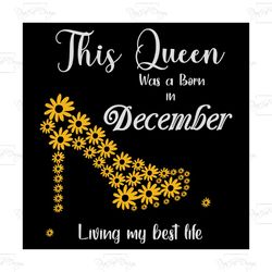 this queen was born in december living my best life, birthday svg, born in december svg, queen svg, december girl svg, b