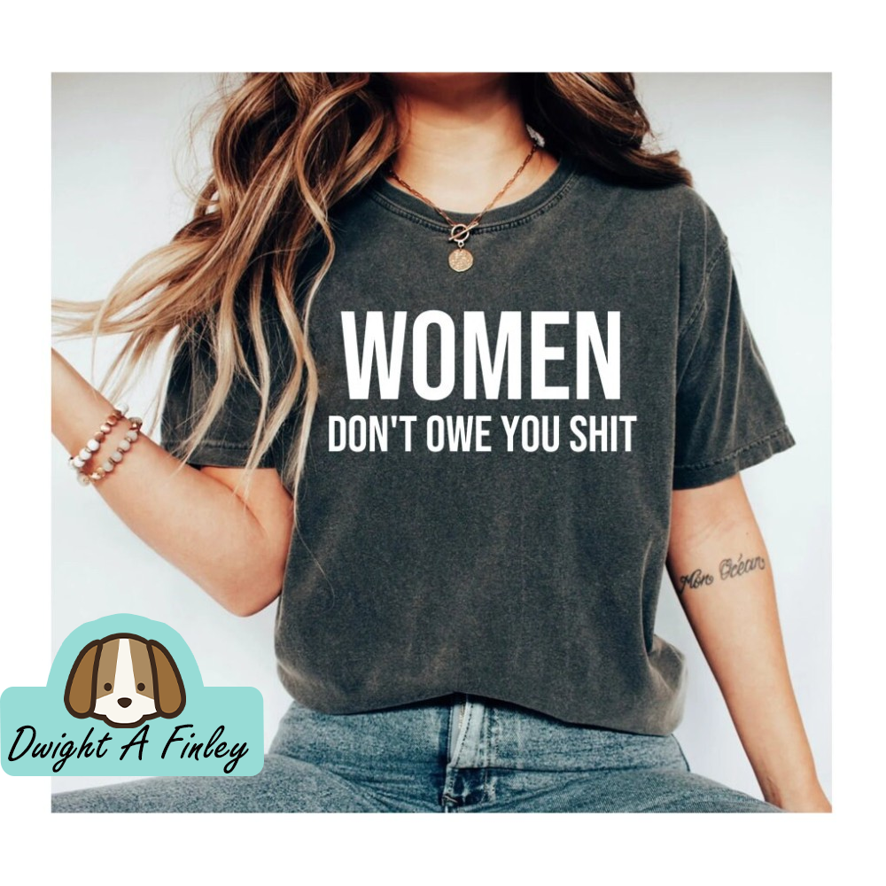 Women Don't Owe You Shit Shirt Feminist Shirt Feminism Shirt Feminist Gift Tee mother day Shirt teacher Shirt.jpg