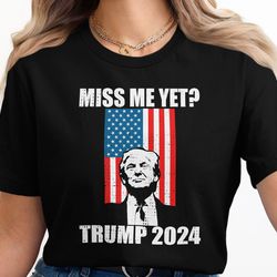 miss me yet trump 2024 t-shirt, patriotic graphic shirt, usa flag design, political shirt, election gear, support trump