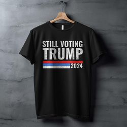 still voting trump 2024 t-shirt, political statement shirt, election campaign shirt, pro trump shirt, reelection support