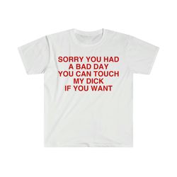 sorry you had a bad day you can touch my d if you want funny meme t shirt