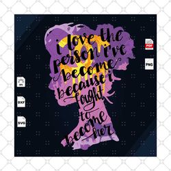 i love the person ive become, daughter gift svg, family gift svg, daughter gift, gift from daughter, inspiration quotes,