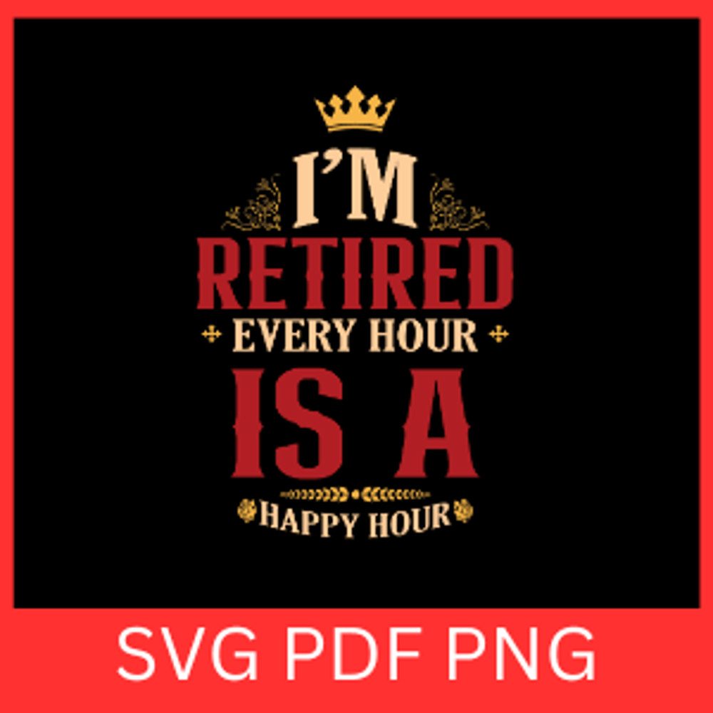 I Am Retired Every Hour Is A Happy Hour Svg Retirement Svg Retire Quote SvgEvery Hour Is Happy Hour 0