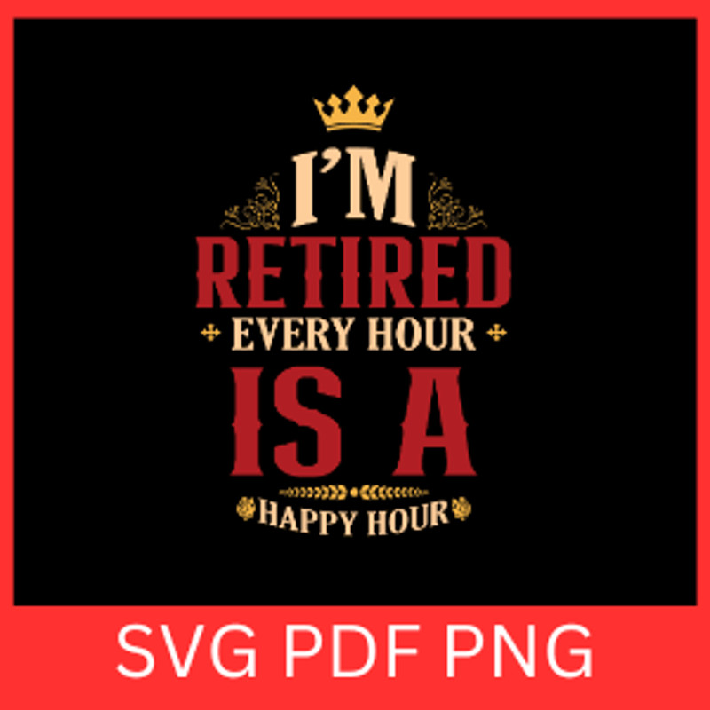 I Am Retired Every Hour Is A Happy Hour Svg Retirement Svg Retire Quote SvgEvery Hour Is Happy Hour 0