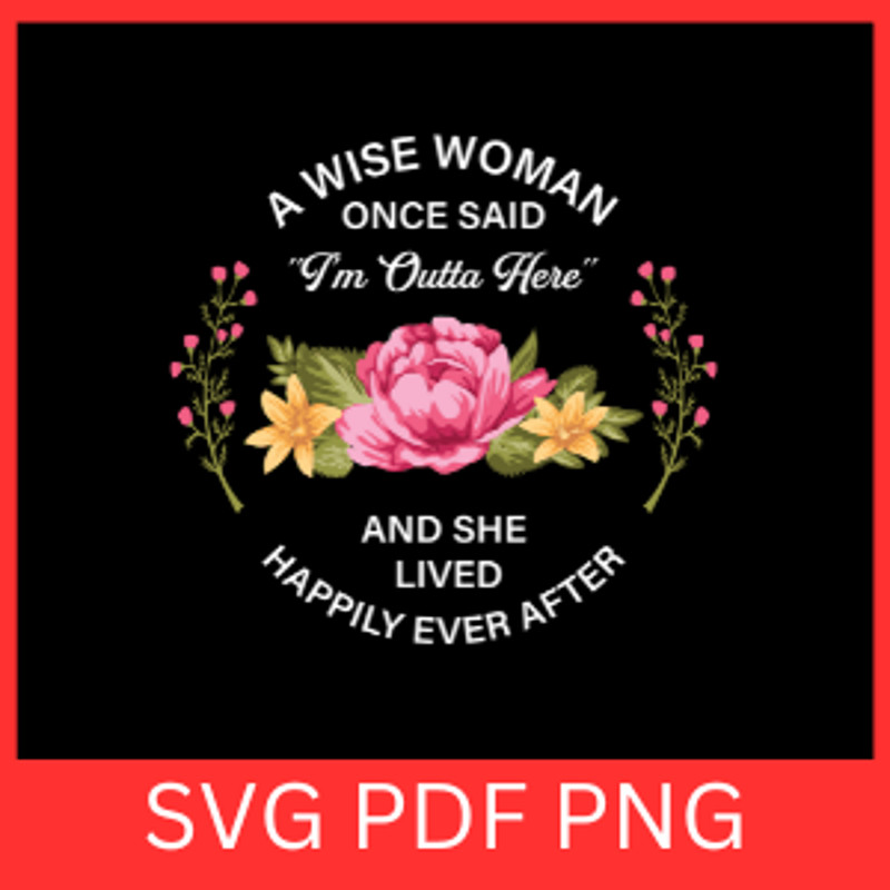 A Wise Woman Once Said Im Outta Here And She Lived Happily Ever After SvgRetirement Svg Retired Svg 0