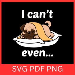 i can not even svg, sleeping pug dog svg, lazy dog svg, bulldog svg, lazy day svg, dog lover svg,sarcastic svg,puppy svg