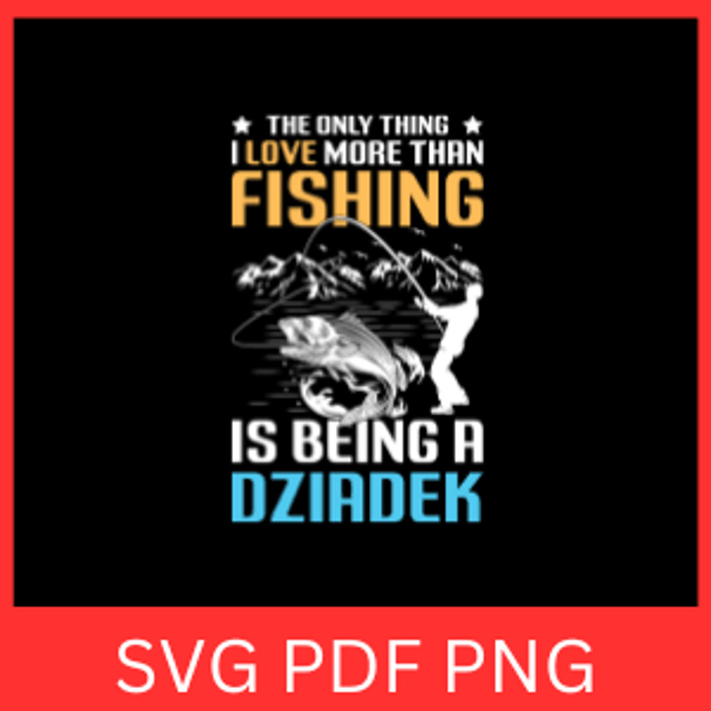 The Only Thing I Love More Than Is Being A Dziadek Svg Fisherman SVG Fishing Svg Hooker Svg Fisherm 0