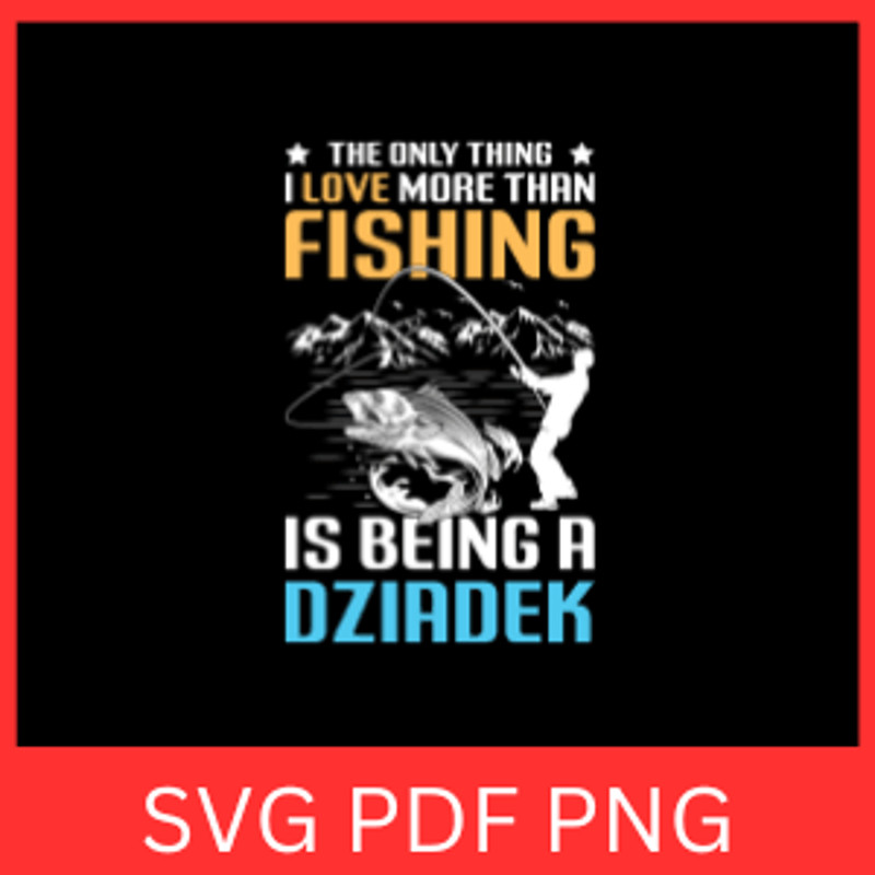 The Only Thing I Love More Than Is Being A Dziadek Svg Fisherman SVG Fishing Svg Hooker Svg Fisherm 0
