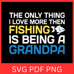 the only thing i love more then fishing is being a grandpa svg, fishing svg, cool grandpa svg, fathers day svg, fish png
