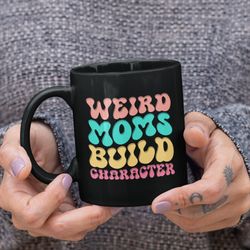 weird moms build character mug, gift for mothers day, having a weird mom, gift from son