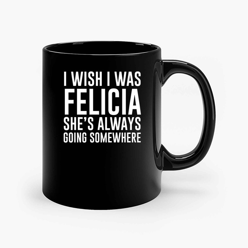 I Wish I Was Felicia Shes Always Going Somewhere Ceramic Mugs.jpg