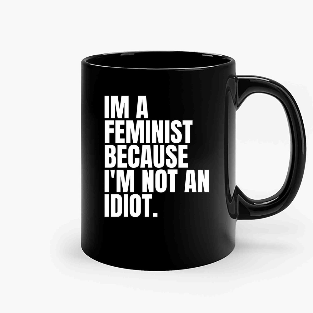 Im A Feminist Because Im Not An Idiot-Copy Ceramic Mugs.jpg