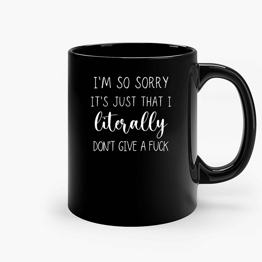 Im So Sorry Its Just That I Literally Dont Give A Fuck Ceramic Mugs.jpg