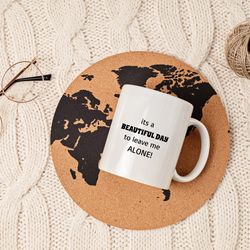its a beautiful day to leave me alone mug, funny mug, funny gift mug