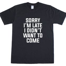 sorry im late i didnt want to come funny mens t-shirt