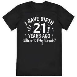 i gave birth 21 years ago wheres my drink shirt, disney shirts...
