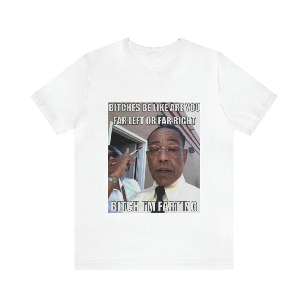 Bitches Be Like Are You Far Left Or Far Right, Bitch I'm Farting - Funny Shirts, Parody Tees, Funny Meme, Funny Gift Tee, Gus Fring Meme 1.jpg
