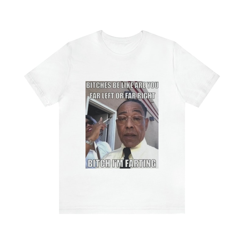 Bitches Be Like Are You Far Left Or Far Right, Bitch I'm Farting - Funny Shirts, Parody Tees, Funny Meme, Funny Gift Tee, Gus Fring Meme 1.jpg
