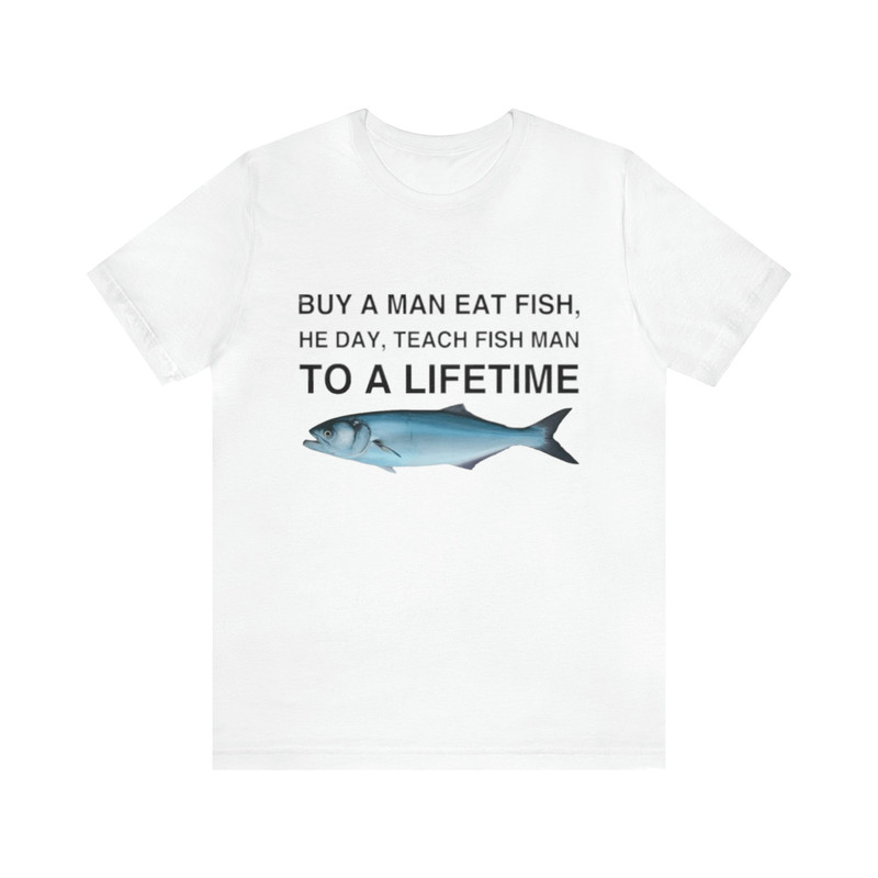 Buy A Man Eat Fish, He Day, Teach Fish Man To A Lifetime Shirt - Funny T-Shirts, Gag Gifts, Meme Shirts, Parody Gifts, Ironic Tees and more.jpg