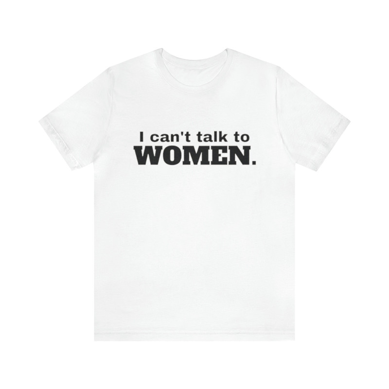 I Can't Talk To Women - Funny T-Shirts, Gag Gifts, Meme Shirts, Parody Gifts, Ironic Tees, Dark Humor and more.jpg
