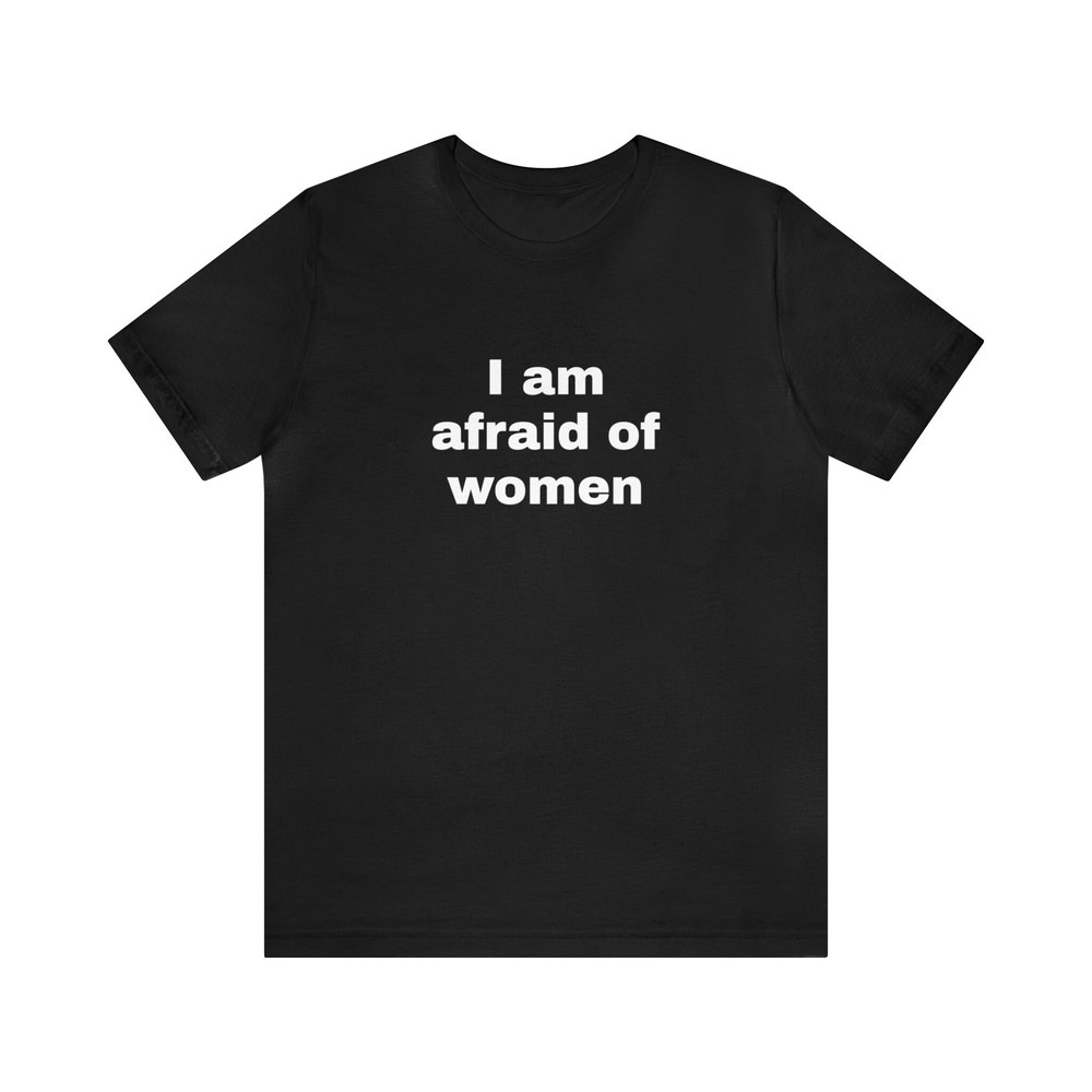I Am Afraid Of Women - Funny T-Shirts, Gag Gifts, Dark Humor, Meme Shirts, Dad Jokes, Ironic Shirts, Satire, Oddly Specific and more.jpg