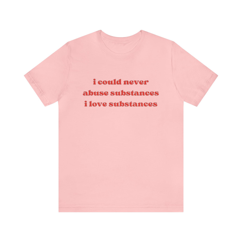 I Could Never Abuse Substances I Love Substances - Funny T-Shirts, Parody Tees, Oddly Specific Shirts, Funny Unisex T-Shirts and more.jpg