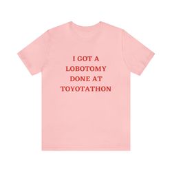 i got a lobotomy done at toyotathon shirt  funny shirts, gag gifts, meme shirts, parody shirts, oddly specific and more