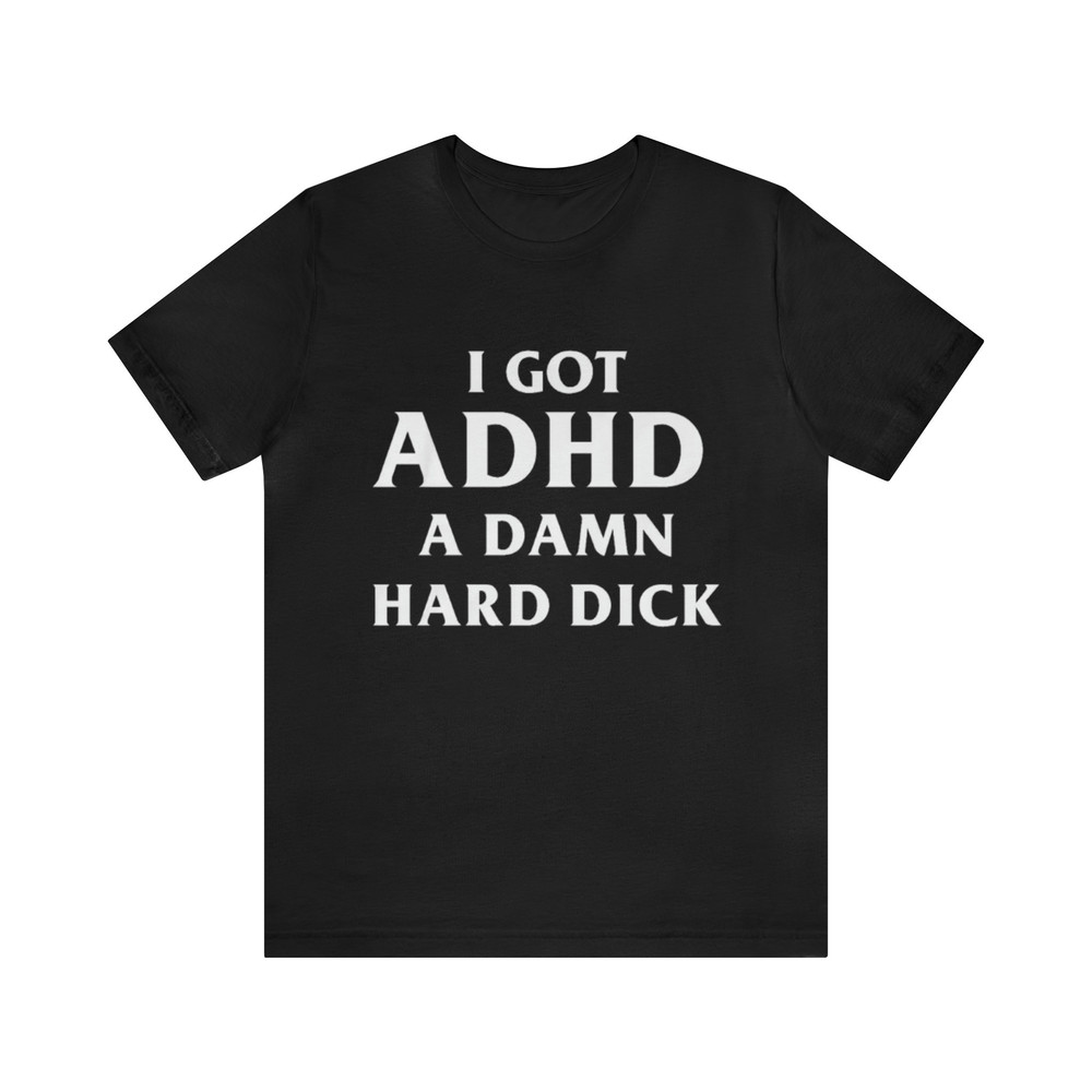 I Got ADHD, A Damn Hard Dick Shirt - Funny T-Shirts, Gag Gifts, Meme Shirts, Parody Gifts, Ironic Tees, Dark Humor, Dad Jokes and more.jpg