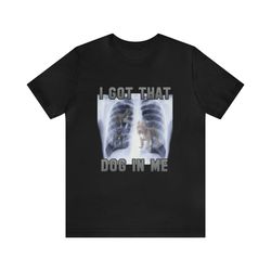 i got that dog in me - funny t-shirts, gag gifts, meme shirts, parody gifts, ironic tee, unisex tee, dog x-ray, x-ray sh