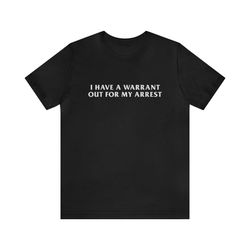 i have a warrant out for my arrest - funny t-shirts, gag gifts, meme shirts, parody gifts, ironic tee, dad jokes, colleg