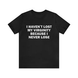 i havent lost my virginity because i never lose - funny shirts, parody tees, meme shirts, funny virgin shirts, dark humo